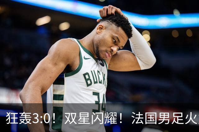 狂轰3:0！双星闪耀！法国男足火力猛，姆巴佩和登贝莱把对手打崩盘
