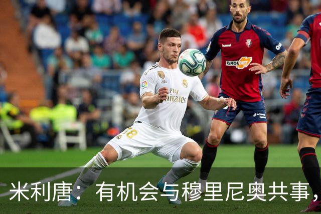 米利唐：有机会与穆里尼奥共事，我迫不及待重返训练场