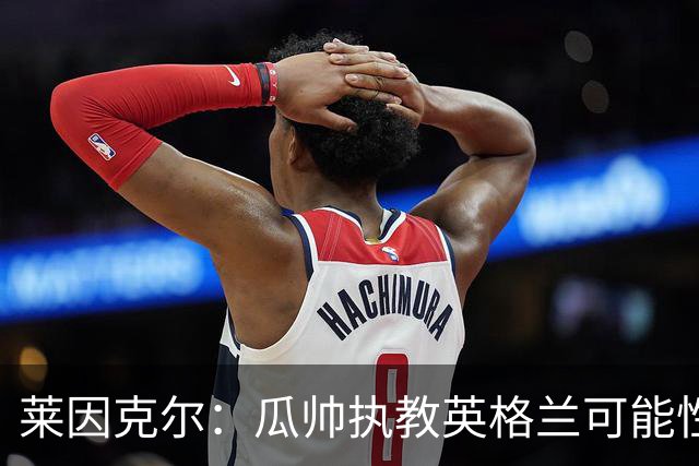 莱因克尔：瓜帅执教英格兰可能性不大