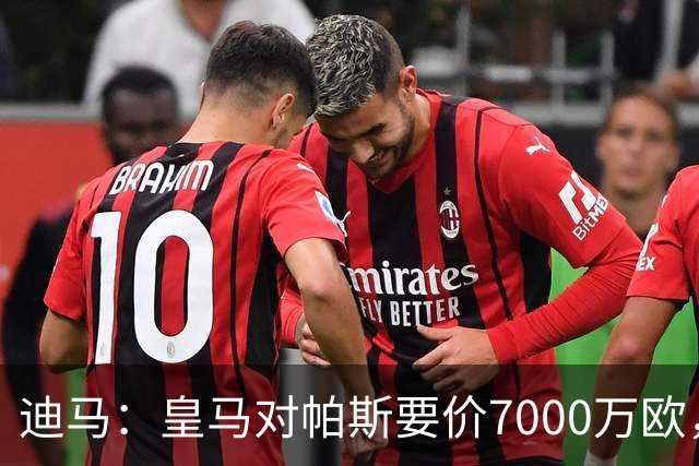 迪马：皇马对帕斯要价7000万欧，国米开启谈判且已有部分预留资金