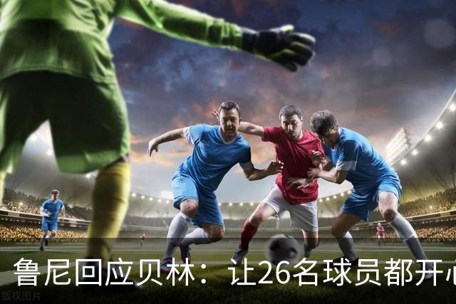 鲁尼回应贝林：让26名球员都开心几乎不可能，图赫尔看到了问题
